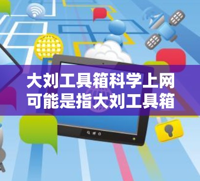 大刘工具箱科学上网可能是指大刘工具箱中包含的一些科学计算和上网管理的工具包。如果大刘工具箱是一个软件包或工具包,那么里面可能有以下一些科学上网或科学计算相关的工具 大刘工具箱科学上网可能是指大刘工具箱中包含的一些科学计算和上网管理的工具包。如果大刘工具箱是一个软件包或工具包,那么里面可能有以下一些科学上网或科学计算相关的工具