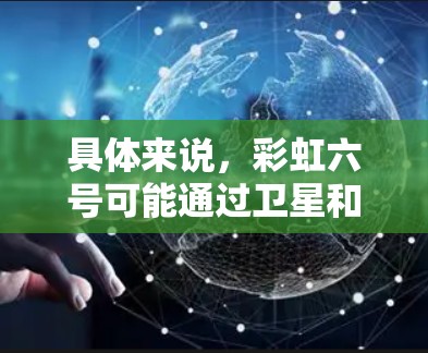 具体来说，彩虹六号可能通过卫星和地面设备进行科学计算、遥感数据收集、卫星通信和信息共享等。这种技术有助于科学家和研究人员获取更全面的数据和信息，支持地球科学、气象预测、大气研究等领域的研究和开发