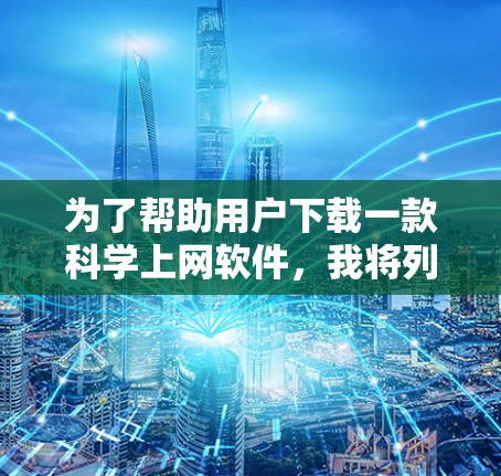 为了帮助用户下载一款科学上网软件,我将列出几种适合的选项,并解释它们的特点和适用场景 为了帮助用户下载一款科学上网软件,我将列出几种适合的选项,并解释它们的特点和适用场景