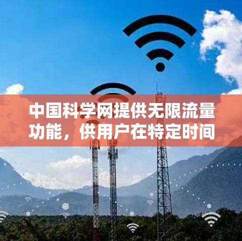 中国科学网提供无限流量功能，供用户在特定时间内无限使用网站上的资源。以下是详细的步骤和信息