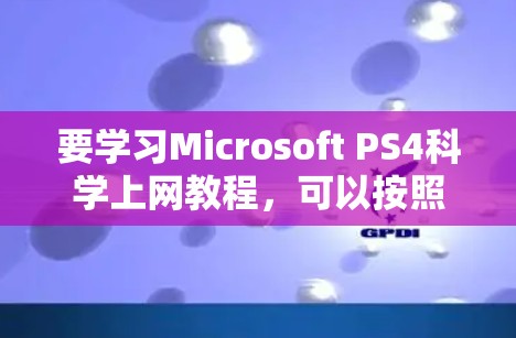 要学习Microsoft PS4科学上网教程,可以按照以下步骤进行 要学习Microsoft PS4科学上网教程,可以按照以下步骤进行