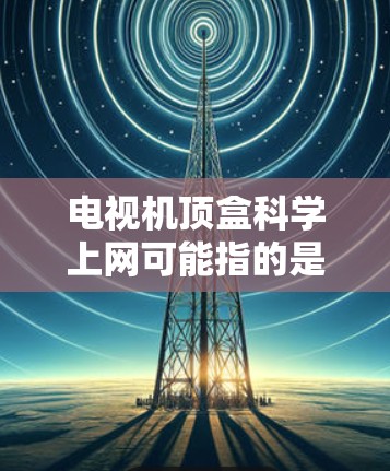 电视机顶盒科学上网可能指的是电视顶盒的使用以及科学上网技术。以下是一些可能的解释和信息
