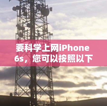 要科学上网iPhone 6s，您可以按照以下步骤操作
