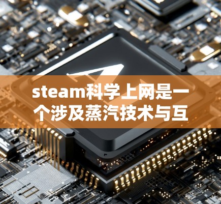 steam科学上网是一个涉及蒸汽技术与互联网结合的科学领域术语,具体含义如下 steam科学上网是一个涉及蒸汽技术与互联网结合的科学领域术语,具体含义如下