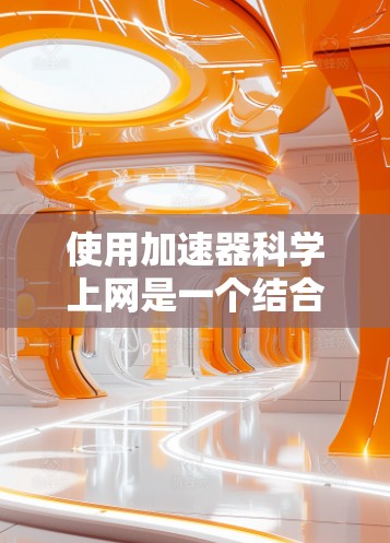 使用加速器科学上网是一个结合网络加速和科学计算的实用方法。以下是一个清晰的步骤指南,帮助你顺利使用加速器科学上网 使用加速器科学上网是一个结合网络加速和科学计算的实用方法。以下是一个清晰的步骤指南,帮助你顺利使用加速器科学上网
