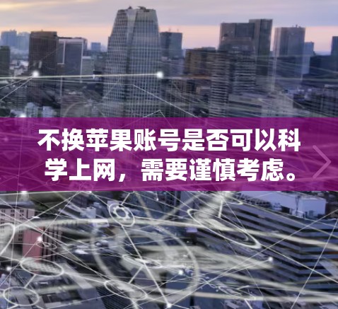 不换苹果账号是否可以科学上网，需要谨慎考虑。以下是详细的分析和建议