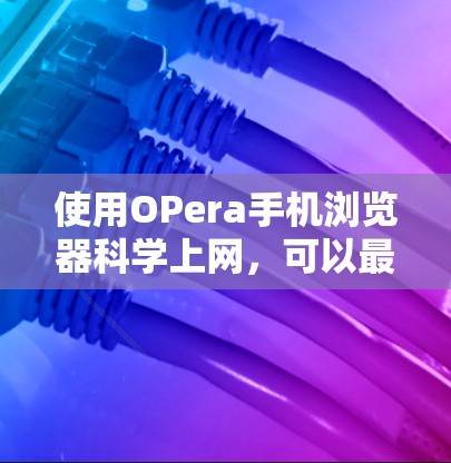 使用OPera手机浏览器科学上网,可以最大化功能体验,以下是一步步的操作指南 使用OPera手机浏览器科学上网,可以最大化功能体验,以下是一步步的操作指南