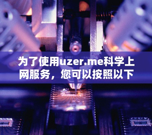 为了使用uzer.me科学上网服务,您可以按照以下步骤进行 为了使用uzer.me科学上网服务,您可以按照以下步骤进行