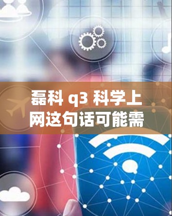 磊科 q3 科学上网这句话可能需要进一步解读。磊科是一家科技公司，可能提供各种科技产品和服务。以下是一些可能的解释和建议