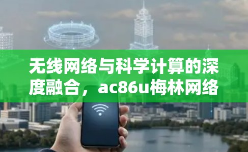 无线网络与科学计算的深度融合，ac86u梅林网络平台的未来发展