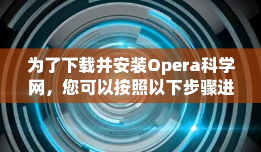 为了下载并安装Opera科学网，您可以按照以下步骤进行操作
