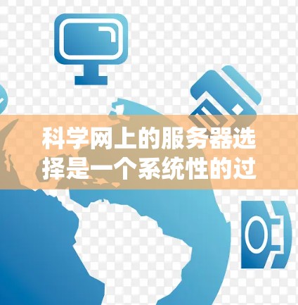 科学网上的服务器选择是一个系统性的过程，涉及多个因素和步骤。以下是一个结构化的指南，帮助用户找到科学网上的服务器