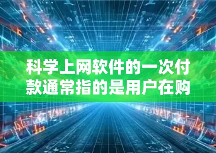 科学上网软件的一次付款通常指的是用户在购买或注册科学上网软件时选择一次性支付而不是分期付款。以下是一个详细的步骤指南，帮助您完成一次付款