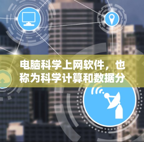 电脑科学上网软件，也称为科学计算和数据分析工具，广泛应用于科学领域的各个分支。以下是一些主要的软件类别和例子