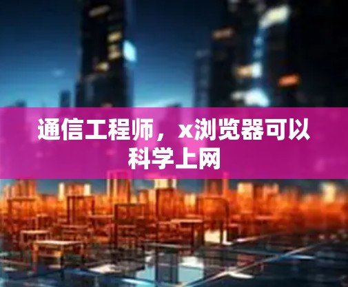 通信工程师，x浏览器可以科学上网