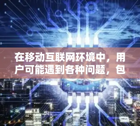 在移动互联网环境中，用户可能遇到各种问题，包括网络不稳定、应用使用体验差、安全风险以及设备管理等问题。以下是一些可能的原因和解决方法，帮助您更好地应对移动网络的挑战