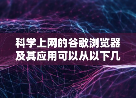 科学上网的谷歌浏览器及其应用可以从以下几个方面进行理解