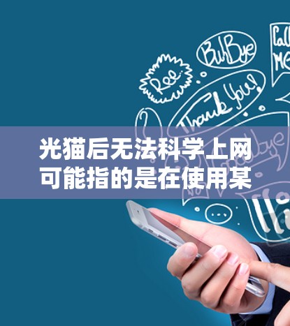 光猫后无法科学上网可能指的是在使用某些科学计算工具或服务时,因网络连接慢、服务器不稳定或防火墙设置不当导致无法科学上网。以下是一些可能的原因和解决方法 光猫后无法科学上网可能指的是在使用某些科学计算工具或服务时,因网络连接慢、服务器不稳定或防火墙设置不当导致无法科学上网。以下是一些可能的原因和解决方法