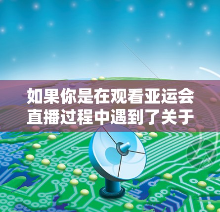 如果你是在观看亚运会直播过程中遇到了关于科学上网的问题,比如如何选择合适的手机、电脑或者其他设备,或者如何科学管理上网流量,那么以下是一些可能的建议 如果你是在观看亚运会直播过程中遇到了关于科学上网的问题,比如如何选择合适的手机、电脑或者其他设备,或者如何科学管理上网流量,那么以下是一些可能的建议