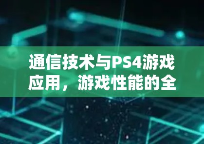 通信技术与PS4游戏应用,游戏性能的全能之手 通信技术与PS4游戏应用,游戏性能的全能之手