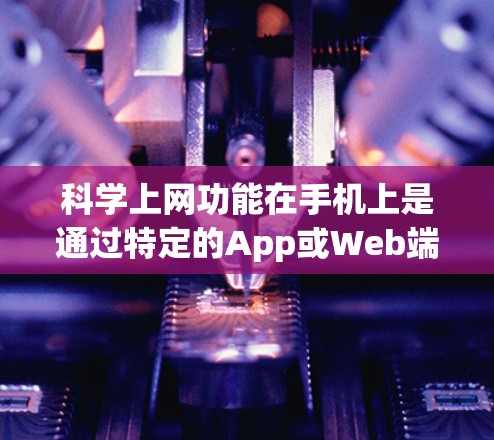 科学上网功能在手机上是通过特定的App或Web端实现的，以下是一步步的指南