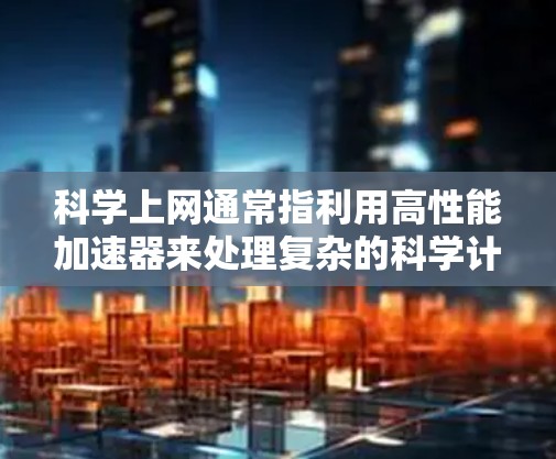 科学上网通常指利用高性能加速器来处理复杂的科学计算和数据处理任务。以下是对科学上网加速器的总结 科学上网通常指利用高性能加速器来处理复杂的科学计算和数据处理任务。以下是对科学上网加速器的总结