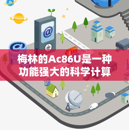 梅林的Ac86U是一种功能强大的科学计算器,适合用于数学、物理、化学等领域。以下是对其功能和使用方法的详细介绍 梅林的Ac86U是一种功能强大的科学计算器,适合用于数学、物理、化学等领域。以下是对其功能和使用方法的详细介绍
