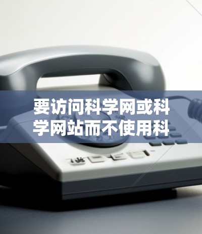 要访问科学网或科学网站而不使用科学上网的浏览器，可以使用以下方法