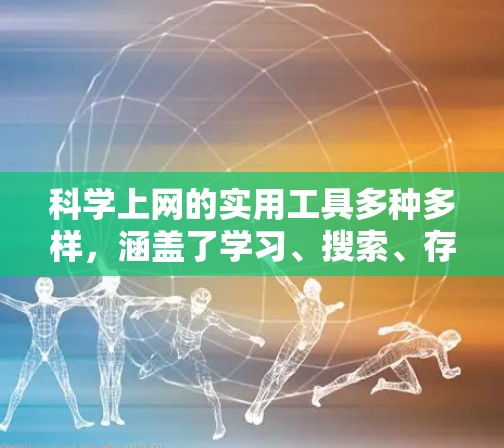 科学上网的实用工具多种多样，涵盖了学习、搜索、存储、优化等多个方面。以下是一些常见的工具及其功能，帮助你更高效地利用网络资源