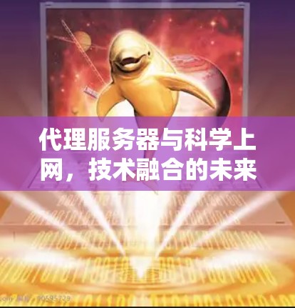 代理服务器与科学上网,技术融合的未来挑战与机遇 代理服务器与科学上网,技术融合的未来挑战与机遇