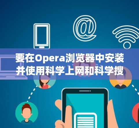 要在Opera浏览器中安装并使用科学上网和科学搜索,可以按照以下步骤进行 要在Opera浏览器中安装并使用科学上网和科学搜索,可以按照以下步骤进行