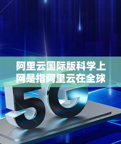 阿里云国际版科学上网是指阿里云在全球范围内提供的科学计算和云服务，支持基于云计算的科学计算、数据分析、机器学习等领域的高性能和大规模计算。以下是对该服务的详细介绍