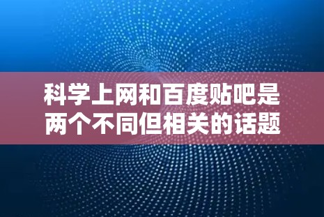科学上网和百度贴吧是两个不同但相关的话题，以下是一些相关的信息和建议
