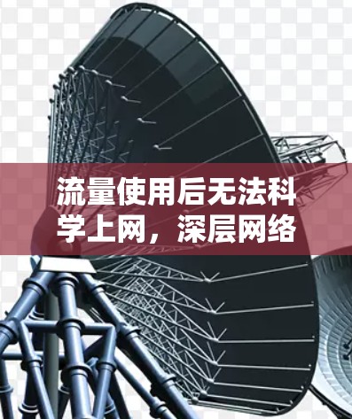 流量使用后无法科学上网,深层网络控制背后的挑战 流量使用后无法科学上网,深层网络控制背后的挑战