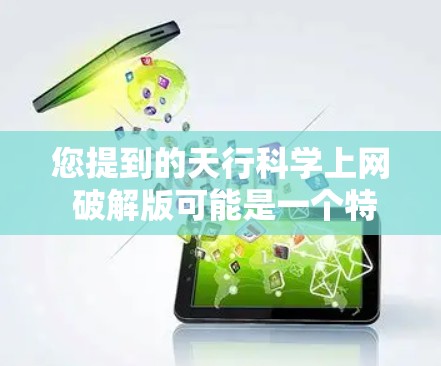 您提到的天行科学上网 破解版可能是一个特定软件的破解版本。由于名称可能有拼写错误或遗漏，我无法直接访问该软件，也无法提供破解过程。通常，破解版软件会提供特定的下载链接或安装步骤，您可以尝试以下方法