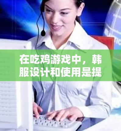 在吃鸡游戏中,韩服设计和使用是提升玩家表现的重要因素。以下是一些科学的使用方法和技巧 在吃鸡游戏中,韩服设计和使用是提升玩家表现的重要因素。以下是一些科学的使用方法和技巧