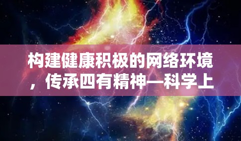 构建健康积极的网络环境,传承四有精神—科学上网助力社会主义核心价值观传播 构建健康积极的网络环境,传承四有精神—科学上网助力社会主义核心价值观传播