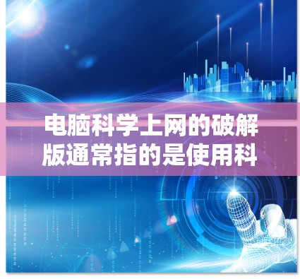 电脑科学上网的破解版通常指的是使用科学计算软件或编程语言进行操作的电脑版本。以下是一些常见且有效的解决方法 电脑科学上网的破解版通常指的是使用科学计算软件或编程语言进行操作的电脑版本。以下是一些常见且有效的解决方法