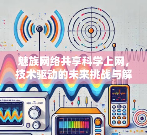 魅族网络共享科学上网，技术驱动的未来挑战与解决方案