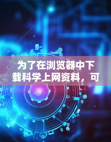为了在浏览器中下载科学上网资料，可以使用以下步骤和工具