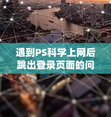遇到PS科学上网后跳出登录页面的问题,可以按照以下步骤进行 troubleshooting 遇到PS科学上网后跳出登录页面的问题,可以按照以下步骤进行 troubleshooting