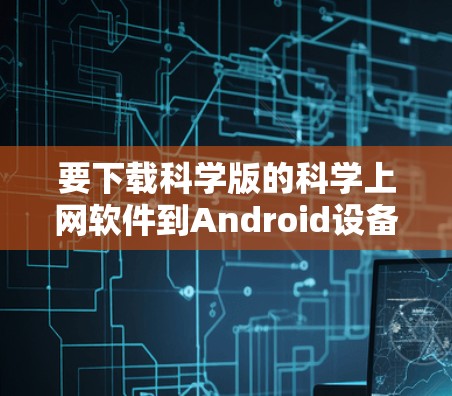 要下载科学版的科学上网软件到Android设备上，可以按照以下步骤操作