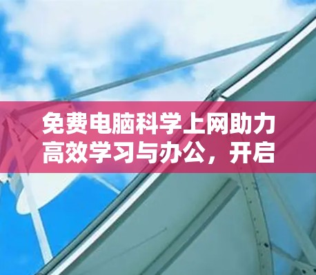 免费电脑科学上网助力高效学习与办公,开启您的科技生活新纪元! 免费电脑科学上网助力高效学习与办公,开启您的科技生活新纪元!