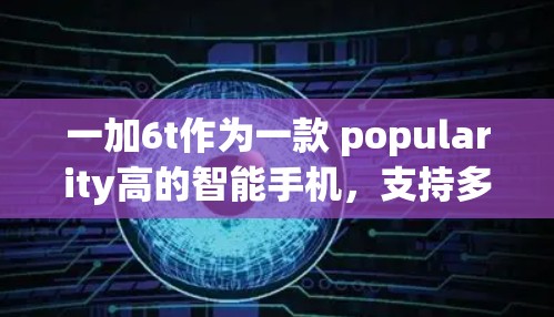 一加6t作为一款 popularity高的智能手机,支持多种上网模式和网络连接。具体来说 一加6t作为一款 popularity高的智能手机,支持多种上网模式和网络连接。具体来说
