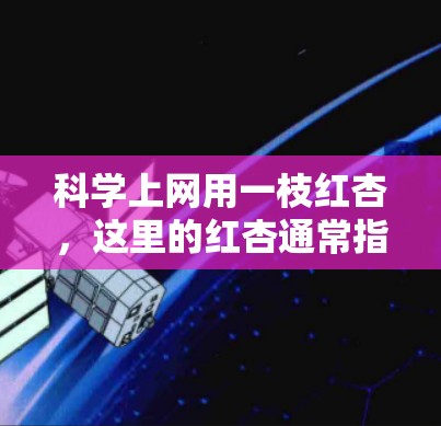 科学上网用一枝红杏,这里的红杏通常指红杏木头,可能指的是笔记本电脑、键盘或者屏幕板等。以下是一些适合科学用途的红杏木头笔记本及其特点 科学上网用一枝红杏,这里的红杏通常指红杏木头,可能指的是笔记本电脑、键盘或者屏幕板等。以下是一些适合科学用途的红杏木头笔记本及其特点