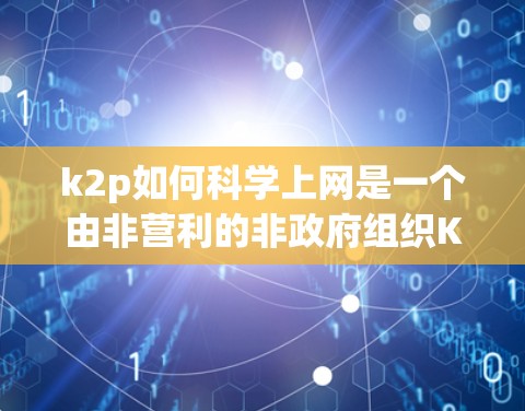 k2p如何科学上网是一个由非营利的非政府组织K2P负责的,专注于帮助那些缺乏互联网和互联网技能的人。以下是一个分步的科学上网指南,帮助用户有效利用互联网 k2p如何科学上网是一个由非营利的非政府组织K2P负责的,专注于帮助那些缺乏互联网和互联网技能的人。以下是一个分步的科学上网指南,帮助用户有效利用互联网