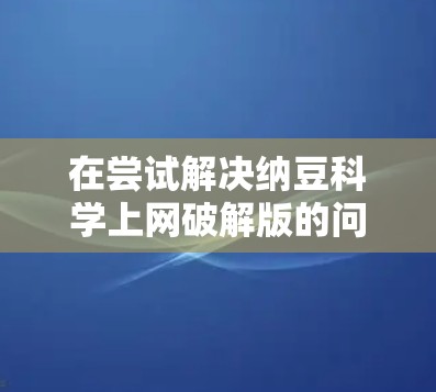 在尝试解决纳豆科学上网破解版的问题时，我首先需要明确纳豆是什么。如果纳豆是一个品牌或软件的名称，我需要了解其用途和背景。如果纳豆是某个软件的英文名，我需要将其翻译并查找相关信息