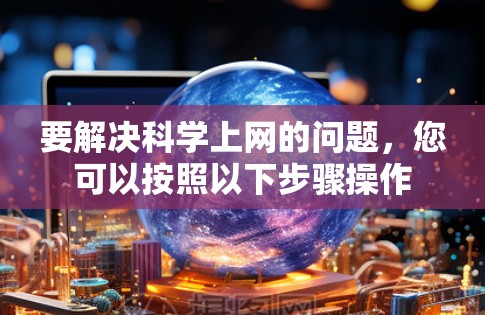 要解决科学上网的问题,您可以按照以下步骤操作 要解决科学上网的问题,您可以按照以下步骤操作