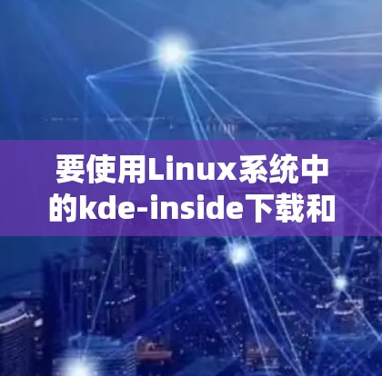 要使用Linux系统中的kde-inside下载和使用科学上网浏览器,按照以下步骤操作 要使用Linux系统中的kde-inside下载和使用科学上网浏览器,按照以下步骤操作