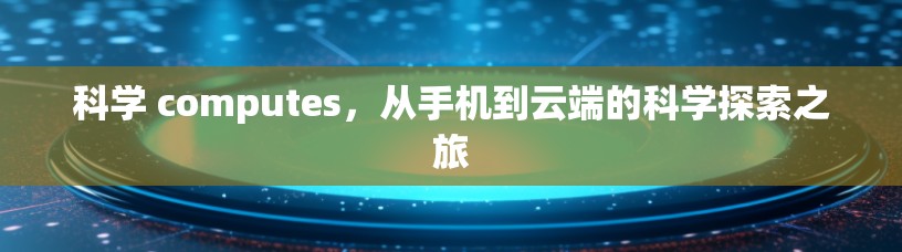 科学 computes，从手机到云端的科学探索之旅